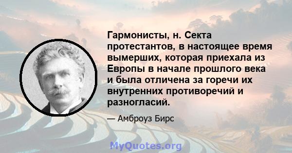 Гармонисты, н. Секта протестантов, в настоящее время вымерших, которая приехала из Европы в начале прошлого века и была отличена за горечи их внутренних противоречий и разногласий.