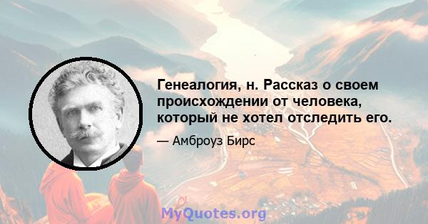 Генеалогия, н. Рассказ о своем происхождении от человека, который не хотел отследить его.