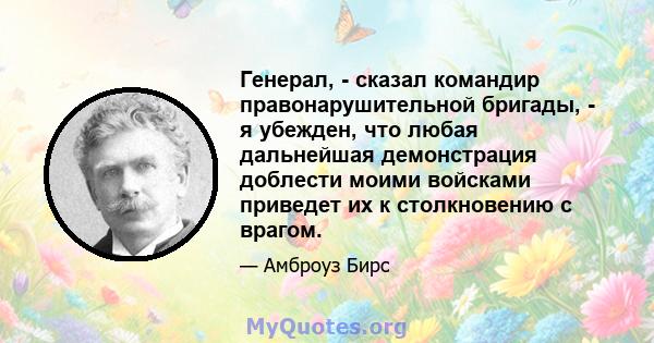 Генерал, - сказал командир правонарушительной бригады, - я убежден, что любая дальнейшая демонстрация доблести моими войсками приведет их к столкновению с врагом.