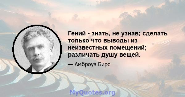 Гений - знать, не узнав; сделать только что выводы из неизвестных помещений; различать душу вещей.