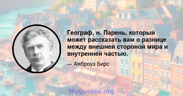 Географ, н. Парень, который может рассказать вам о разнице между внешней стороной мира и внутренней частью.