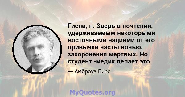 Гиена, н. Зверь в почтении, удерживаемым некоторыми восточными нациями от его привычки часты ночью, захоронения мертвых. Но студент -медик делает это