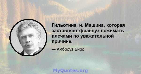 Гильотина, н. Машина, которая заставляет француз пожимать плечами по уважительной причине.