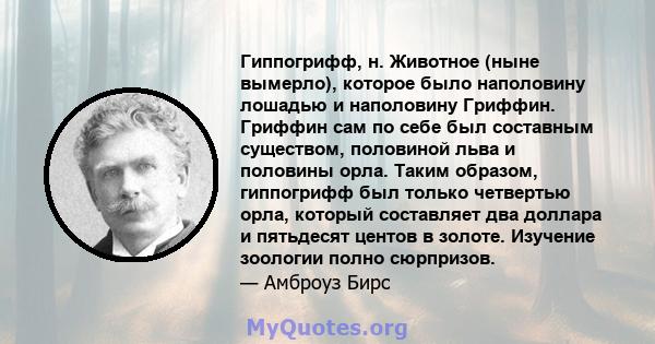 Гиппогрифф, н. Животное (ныне вымерло), которое было наполовину лошадью и наполовину Гриффин. Гриффин сам по себе был составным существом, половиной льва и половины орла. Таким образом, гиппогрифф был только четвертью