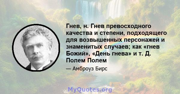 Гнев, н. Гнев превосходного качества и степени, подходящего для возвышенных персонажей и знаменитых случаев; как «гнев Божий», «День гнева» и т. Д. Полем Полем