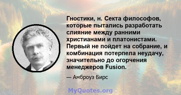 Гностики, н. Секта философов, которые пытались разработать слияние между ранними христианами и платонистами. Первый не пойдет на собрание, и комбинация потерпела неудачу, значительно до огорчения менеджеров Fusion.