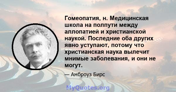 Гомеопатия, н. Медицинская школа на полпути между аллопатией и христианской наукой. Последние оба других явно уступают, потому что христианская наука вылечит мнимые заболевания, и они не могут.