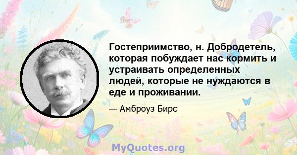 Гостеприимство, н. Добродетель, которая побуждает нас кормить и устраивать определенных людей, которые не нуждаются в еде и проживании.