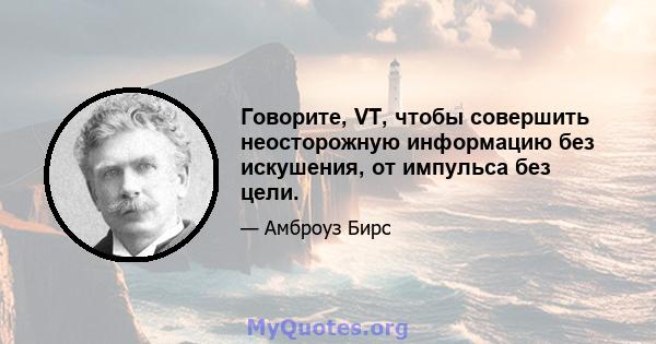 Говорите, VT, чтобы совершить неосторожную информацию без искушения, от импульса без цели.