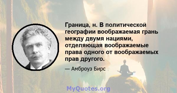 Граница, н. В политической географии воображаемая грань между двумя нациями, отделяющая воображаемые права одного от воображаемых прав другого.