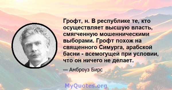 Грофт, н. В республике те, кто осуществляет высшую власть, смягченную мошенническими выборами. Грофт похож на священного Симурга, арабской басни - всемогущей при условии, что он ничего не делает.