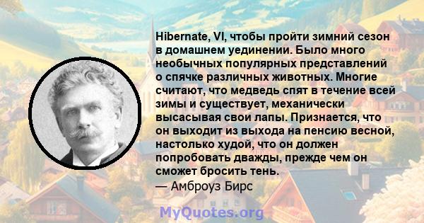 Hibernate, VI, чтобы пройти зимний сезон в домашнем уединении. Было много необычных популярных представлений о спячке различных животных. Многие считают, что медведь спят в течение всей зимы и существует, механически