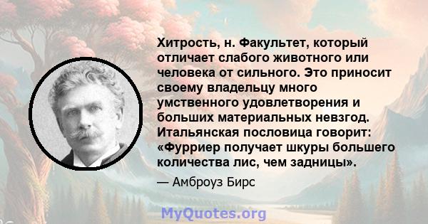 Хитрость, н. Факультет, который отличает слабого животного или человека от сильного. Это приносит своему владельцу много умственного удовлетворения и больших материальных невзгод. Итальянская пословица говорит: «Фурриер 