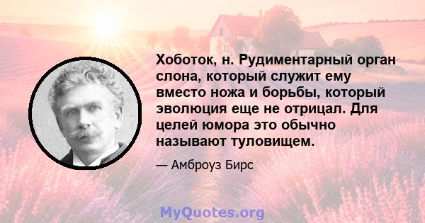 Хоботок, н. Рудиментарный орган слона, который служит ему вместо ножа и борьбы, который эволюция еще не отрицал. Для целей юмора это обычно называют туловищем.