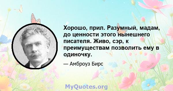 Хорошо, прил. Разумный, мадам, до ценности этого нынешнего писателя. Живо, сэр, к преимуществам позволить ему в одиночку.