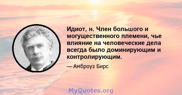 Идиот, н. Член большого и могущественного племени, чье влияние на человеческие дела всегда было доминирующим и контролирующим.