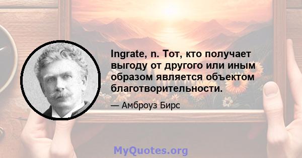 Ingrate, n. Тот, кто получает выгоду от другого или иным образом является объектом благотворительности.