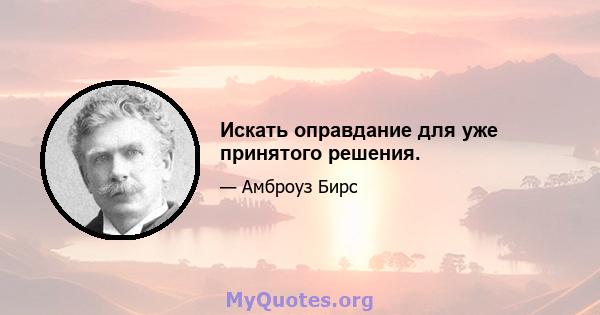 Искать оправдание для уже принятого решения.