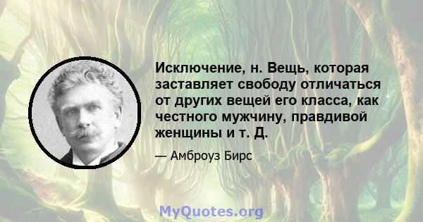 Исключение, н. Вещь, которая заставляет свободу отличаться от других вещей его класса, как честного мужчину, правдивой женщины и т. Д.