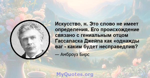 Искусство, н. Это слово не имеет определения. Его происхождение связано с гениальным отцом Гассаласка Джейпа как «однажды ваг - каким будет несправедлив?