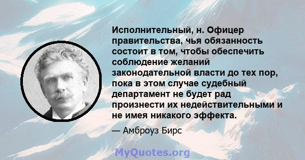 Исполнительный, н. Офицер правительства, чья обязанность состоит в том, чтобы обеспечить соблюдение желаний законодательной власти до тех пор, пока в этом случае судебный департамент не будет рад произнести их