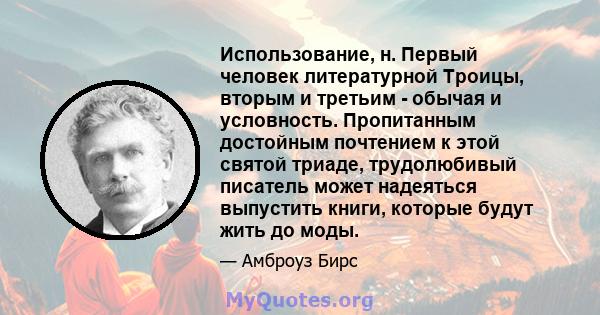 Использование, н. Первый человек литературной Троицы, вторым и третьим - обычая и условность. Пропитанным достойным почтением к этой святой триаде, трудолюбивый писатель может надеяться выпустить книги, которые будут