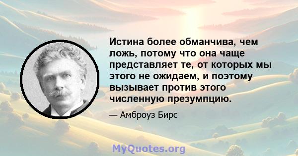 Истина более обманчива, чем ложь, потому что она чаще представляет те, от которых мы этого не ожидаем, и поэтому вызывает против этого численную презумпцию.