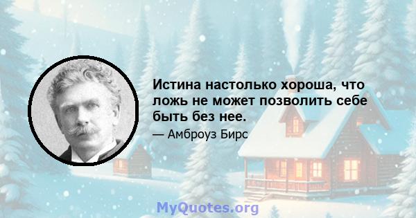 Истина настолько хороша, что ложь не может позволить себе быть без нее.