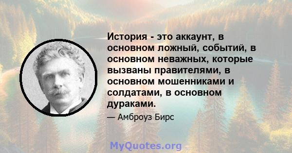 История - это аккаунт, в основном ложный, событий, в основном неважных, которые вызваны правителями, в основном мошенниками и солдатами, в основном дураками.