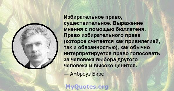 Избирательное право, существительное. Выражение мнения с помощью бюллетеня. Право избирательного права (которое считается как привилегией, так и обязанностью), как обычно интерпретируется право голосовать за человека