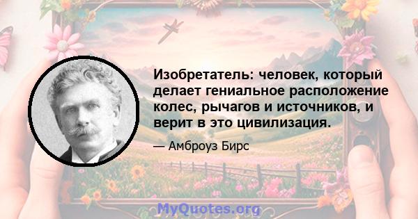 Изобретатель: человек, который делает гениальное расположение колес, рычагов и источников, и верит в это цивилизация.