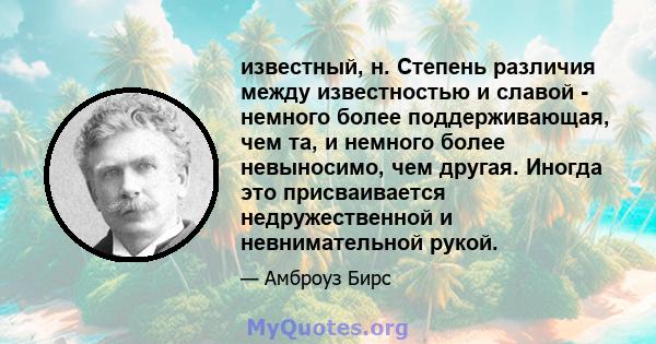 известный, н. Степень различия между известностью и славой - немного более поддерживающая, чем та, и немного более невыносимо, чем другая. Иногда это присваивается недружественной и невнимательной рукой.