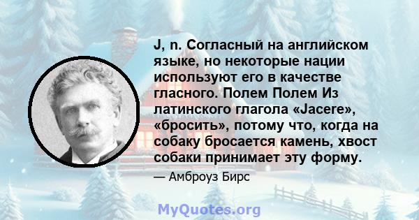 J, n. Согласный на английском языке, но некоторые нации используют его в качестве гласного. Полем Полем Из латинского глагола «Jacere», «бросить», потому что, когда на собаку бросается камень, хвост собаки принимает эту 