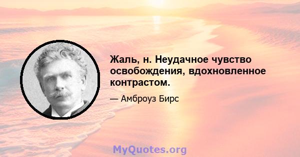 Жаль, н. Неудачное чувство освобождения, вдохновленное контрастом.