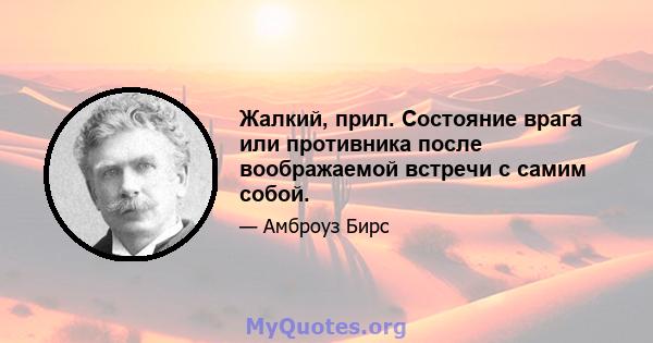 Жалкий, прил. Состояние врага или противника после воображаемой встречи с самим собой.