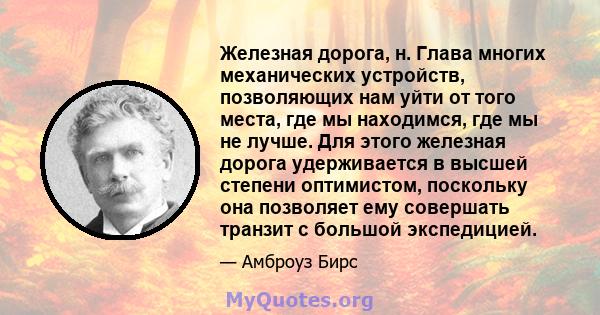 Железная дорога, н. Глава многих механических устройств, позволяющих нам уйти от того места, где мы находимся, где мы не лучше. Для этого железная дорога удерживается в высшей степени оптимистом, поскольку она позволяет 