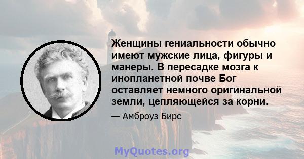 Женщины гениальности обычно имеют мужские лица, фигуры и манеры. В пересадке мозга к инопланетной почве Бог оставляет немного оригинальной земли, цепляющейся за корни.