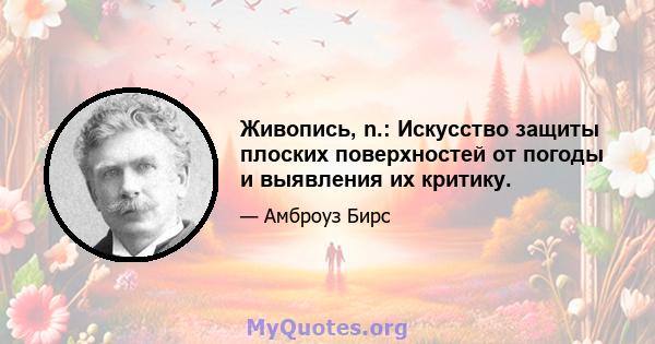 Живопись, n.: Искусство защиты плоских поверхностей от погоды и выявления их критику.