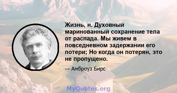 Жизнь, н. Духовный маринованный сохранение тела от распада. Мы живем в повседневном задержании его потери; Но когда он потерян, это не пропущено.