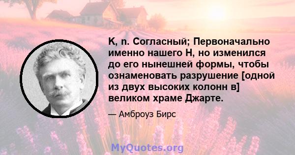 K, n. Согласный; Первоначально именно нашего H, но изменился до его нынешней формы, чтобы ознаменовать разрушение [одной из двух высоких колонн в] великом храме Джарте.