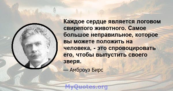 Каждое сердце является логовом свирепого животного. Самое большое неправильное, которое вы можете положить на человека, - это спровоцировать его, чтобы выпустить своего зверя.