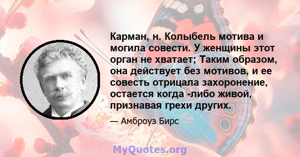 Карман, н. Колыбель мотива и могила совести. У женщины этот орган не хватает; Таким образом, она действует без мотивов, и ее совесть отрицала захоронение, остается когда -либо живой, признавая грехи других.