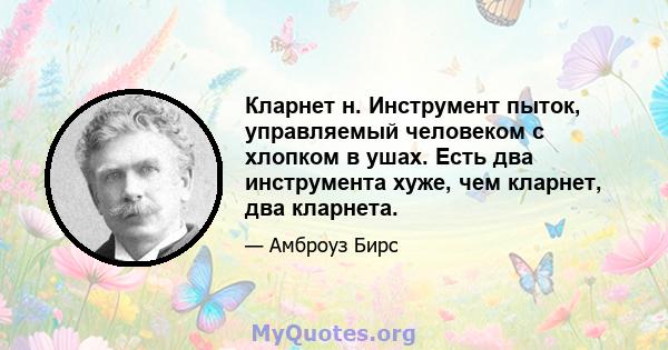 Кларнет н. Инструмент пыток, управляемый человеком с хлопком в ушах. Есть два инструмента хуже, чем кларнет, два кларнета.