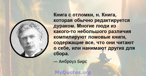 Книга с отломки, н. Книга, которая обычно редактируется дураком. Многие люди из какого-то небольшого различия компилируют ломовые книги, содержащие все, что они читают о себе, или нанимают других для сбора.