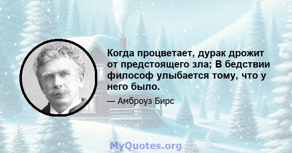 Когда процветает, дурак дрожит от предстоящего зла; В бедствии философ улыбается тому, что у него было.