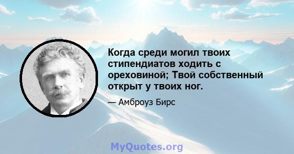 Когда среди могил твоих стипендиатов ходить с ореховиной; Твой собственный открыт у твоих ног.