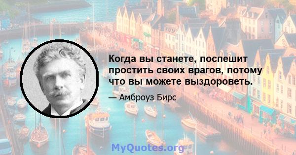 Когда вы станете, поспешит простить своих врагов, потому что вы можете выздороветь.