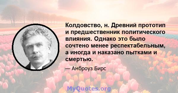 Колдовство, н. Древний прототип и предшественник политического влияния. Однако это было сочтено менее респектабельным, а иногда и наказано пытками и смертью.