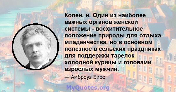 Колен, н. Один из наиболее важных органов женской системы - восхитительное положение природы для отдыха младенчества, но в основном полезное в сельских праздниках для поддержки тарелок холодной курицы и головами