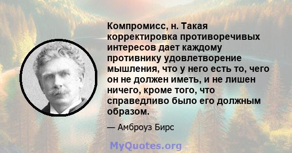 Компромисс, н. Такая корректировка противоречивых интересов дает каждому противнику удовлетворение мышления, что у него есть то, чего он не должен иметь, и не лишен ничего, кроме того, что справедливо было его должным